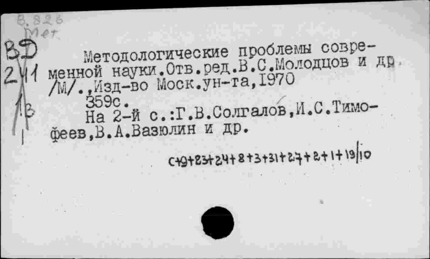 ﻿Методологические проблемы совре-
1 менной науки. Отв. ред. В. С. Молодцов и /М/..Изд-во Моск.ун-та, 1970 359с
На 2-й с.:Г.В.Солгалов,И.С.Тимо-■| феев,В.А.Вазюлин и др.
а,+ 1+гэ/ю
ДР